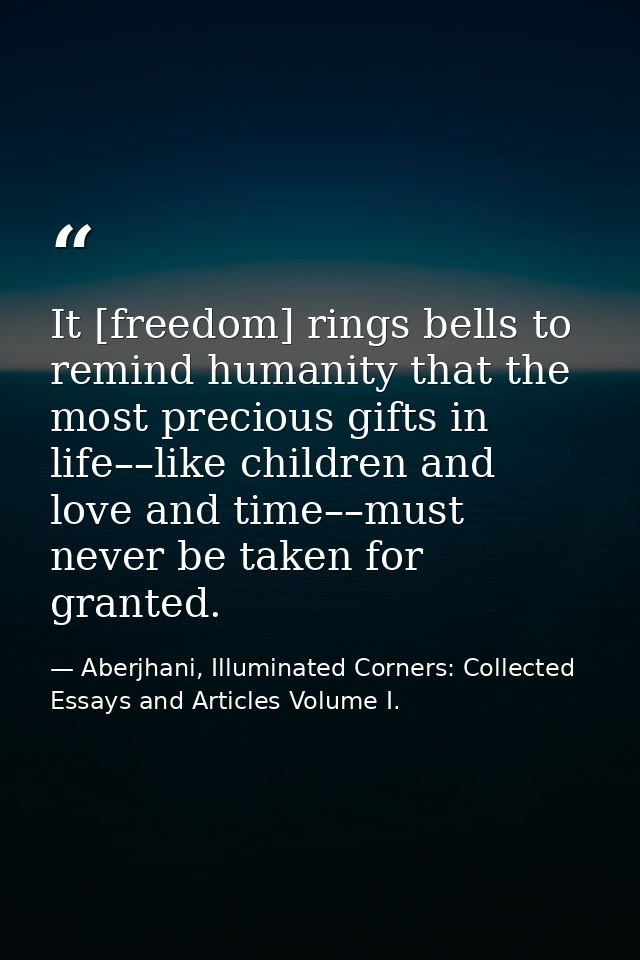 It [freedom] rings bells to remind humanity that the most precious gifts in life––like children and love and time––must  — Aberjhani, Illuminated Corners: Collected Essays and Articles Volume I.