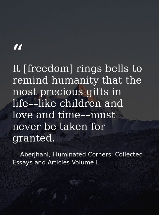 It [freedom] rings bells to remind humanity that the most precious gifts in life––like children and love and time––must  — Aberjhani, Illuminated Corners: Collected Essays and Articles Volume I.