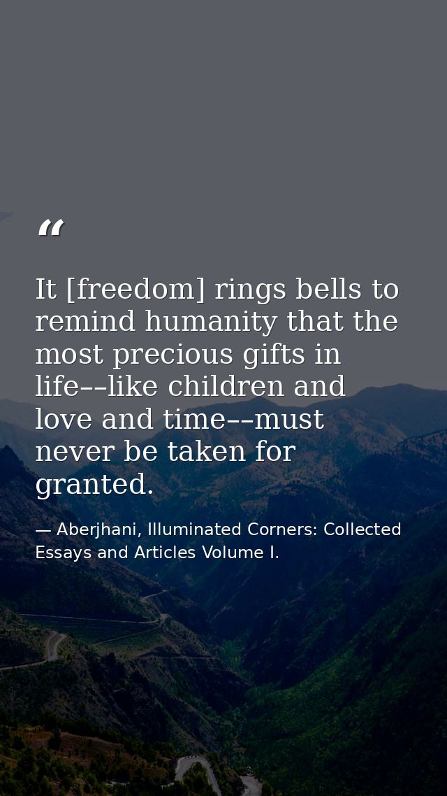 It [freedom] rings bells to remind humanity that the most precious gifts in life––like children and love and time––must  — Aberjhani, Illuminated Corners: Collected Essays and Articles Volume I.