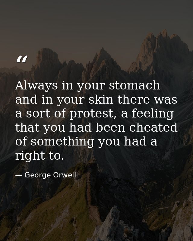 Always in your stomach and in your skin there was a sort of protest, a feeling that you had been cheated of something yo — George Orwell