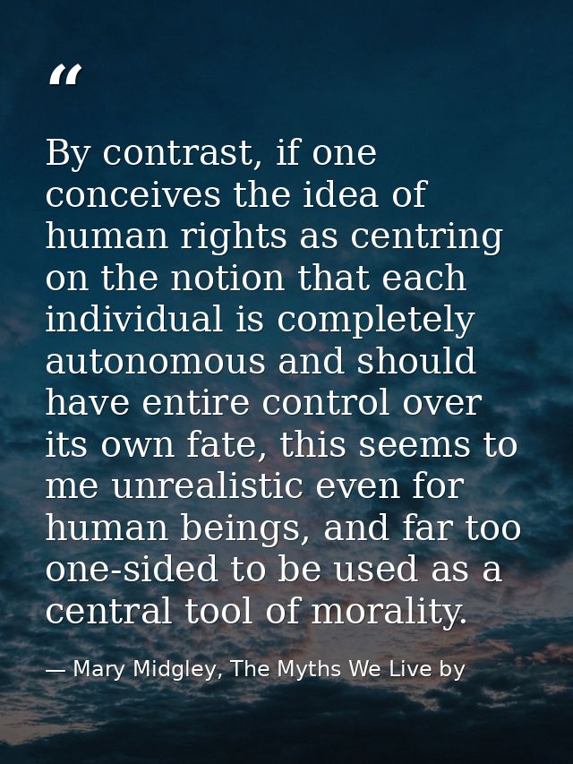 By contrast, if one conceives the idea of human rights as centring on the notion that each individual is completely auto — Mary Midgley, The Myths We Live by