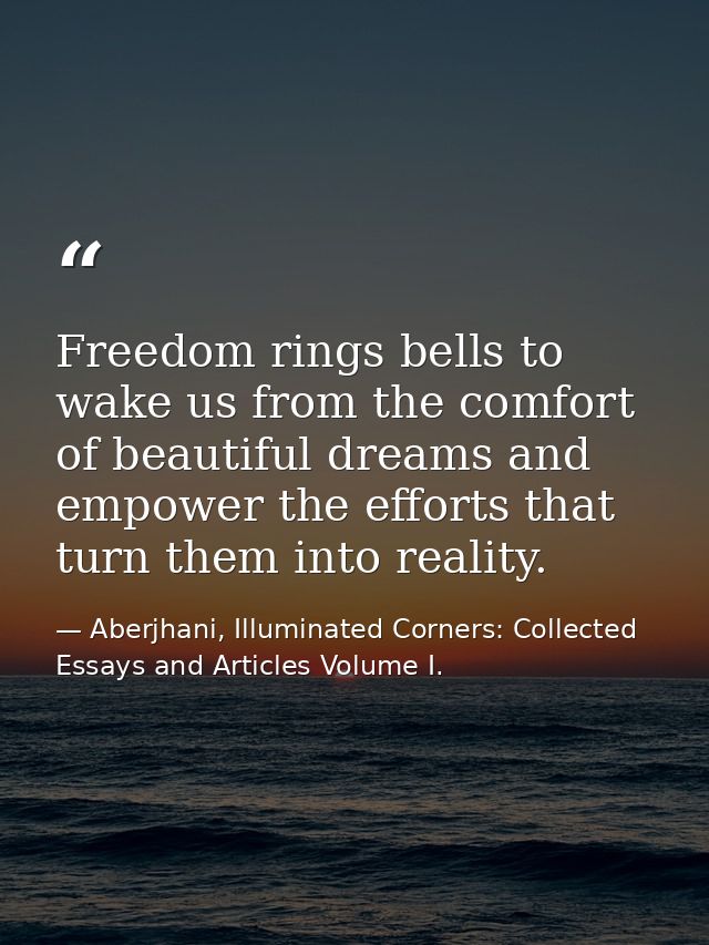 Freedom rings bells to wake us from the comfort of beautiful dreams and empower the efforts that turn them into reality. — Aberjhani, Illuminated Corners: Collected Essays and Articles Volume I.