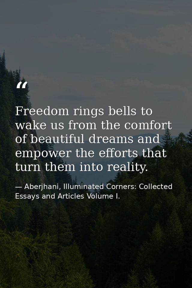 Freedom rings bells to wake us from the comfort of beautiful dreams and empower the efforts that turn them into reality. — Aberjhani, Illuminated Corners: Collected Essays and Articles Volume I.