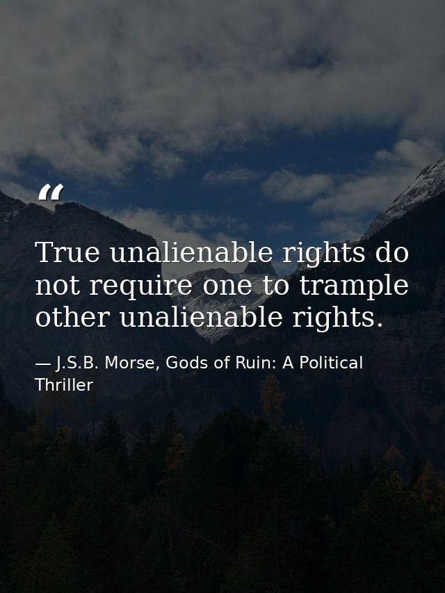 True unalienable rights do not require one to trample other unalienable rights. — J.S.B. Morse, Gods of Ruin: A Political Thriller