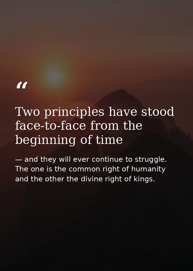Two principles have stood face-to-face from the beginning of time — and they will ever continue to struggle. The one is the common right of humanity and the other the divine right of kings.