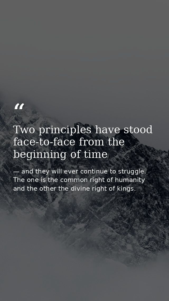 Two principles have stood face-to-face from the beginning of time — and they will ever continue to struggle. The one is the common right of humanity and the other the divine right of kings.