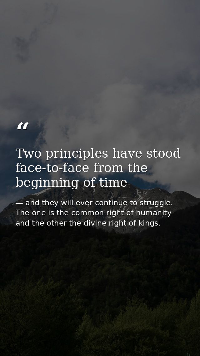 Two principles have stood face-to-face from the beginning of time — and they will ever continue to struggle. The one is the common right of humanity and the other the divine right of kings.