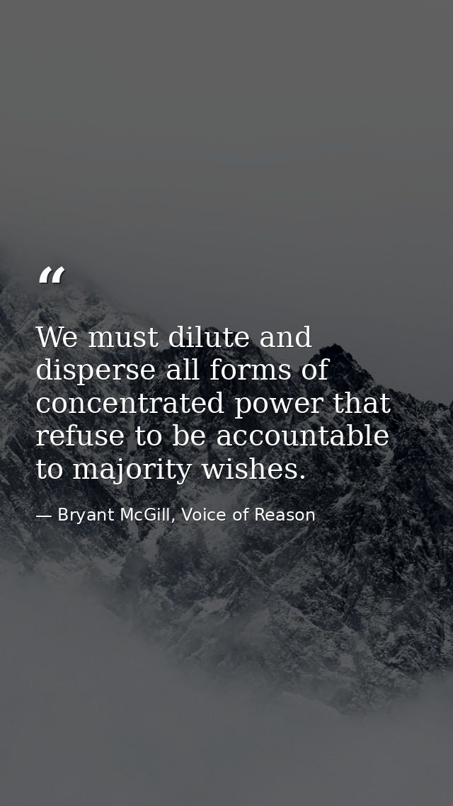 We must dilute and disperse all forms of concentrated power that refuse to be accountable to majority wishes. — Bryant McGill, Voice of Reason