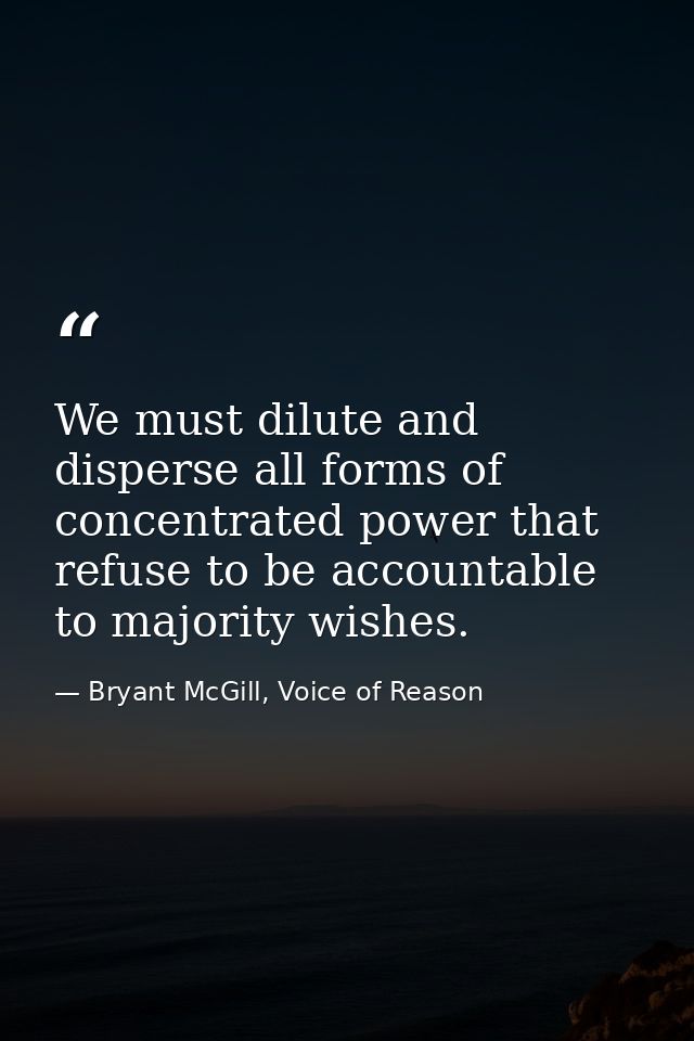 We must dilute and disperse all forms of concentrated power that refuse to be accountable to majority wishes. — Bryant McGill, Voice of Reason