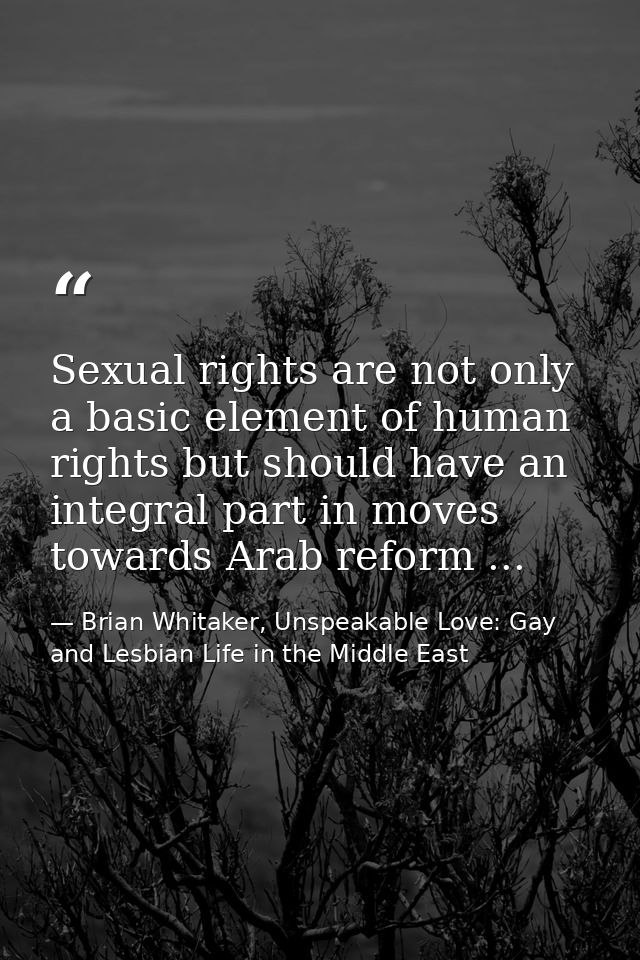 Sexual rights are not only a basic element of human rights but should have an integral part in moves towards Arab reform — Brian Whitaker, Unspeakable Love: Gay and Lesbian Life in the Middle East