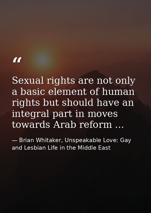 Sexual rights are not only a basic element of human rights but should have an integral part in moves towards Arab reform — Brian Whitaker, Unspeakable Love: Gay and Lesbian Life in the Middle East