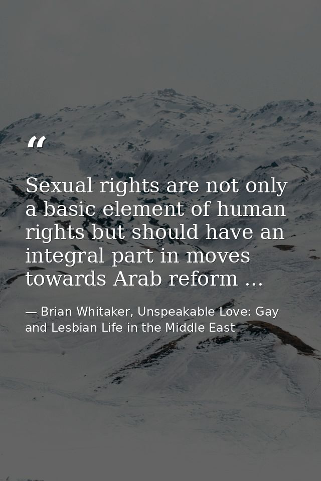 Sexual rights are not only a basic element of human rights but should have an integral part in moves towards Arab reform — Brian Whitaker, Unspeakable Love: Gay and Lesbian Life in the Middle East