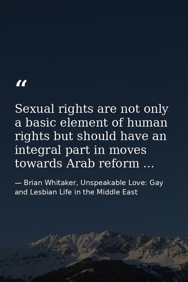 Sexual rights are not only a basic element of human rights but should have an integral part in moves towards Arab reform — Brian Whitaker, Unspeakable Love: Gay and Lesbian Life in the Middle East