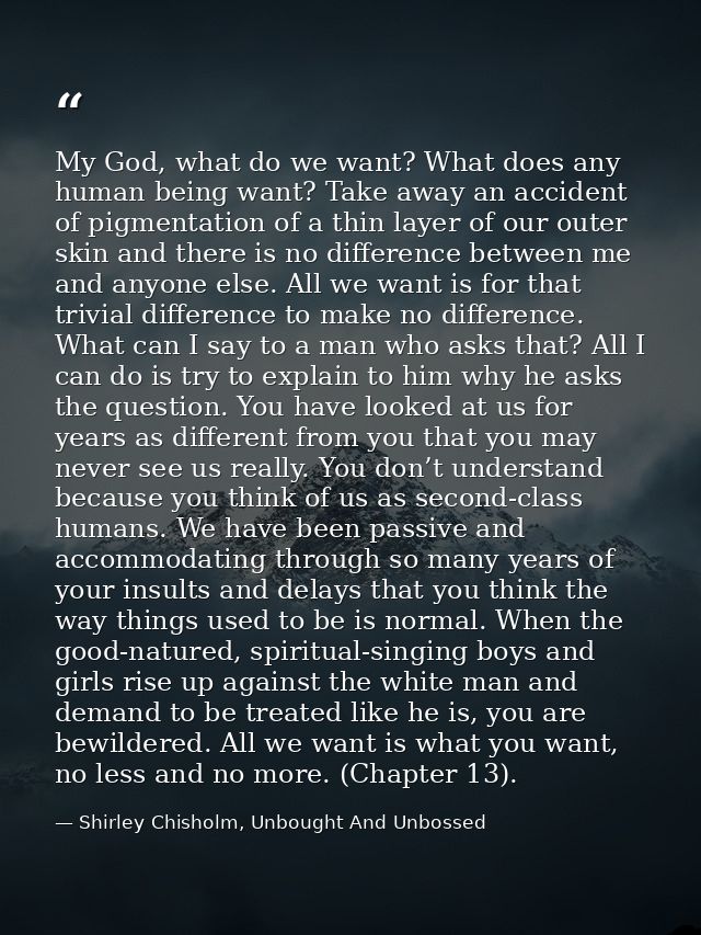 My God, what do we want? What does any human being want? Take away an accident of pigmentation of a thin layer of our ou — Shirley Chisholm, Unbought And Unbossed