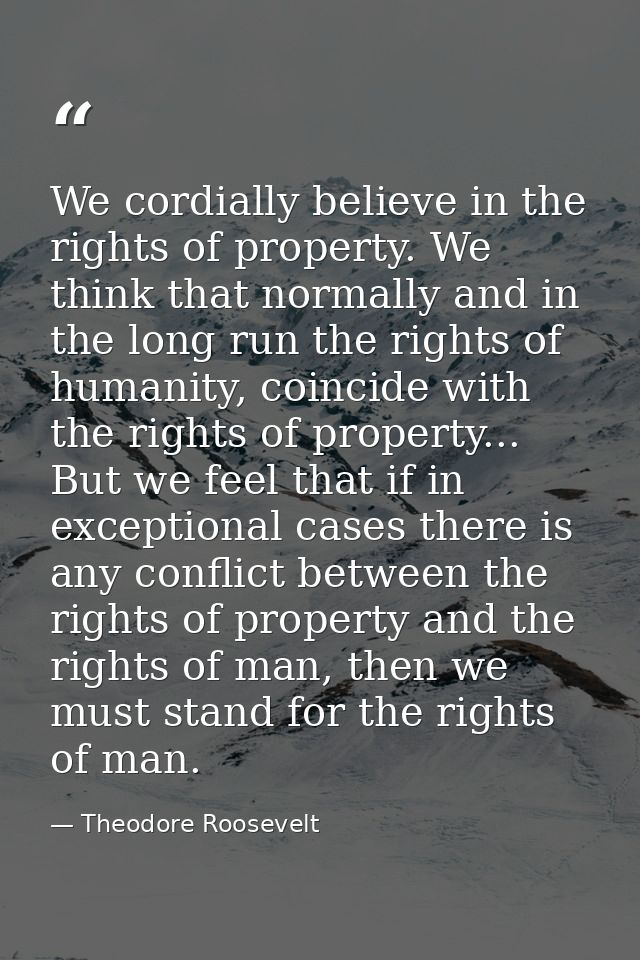 We cordially believe in the rights of property. We think that normally and in the long run the rights of humanity, coinc — Theodore Roosevelt