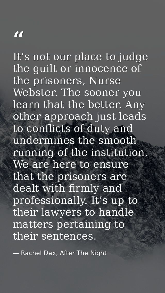 It’s not our place to judge the guilt or innocence of the prisoners, Nurse Webster. The sooner you learn that the better — Rachel Dax, After The Night