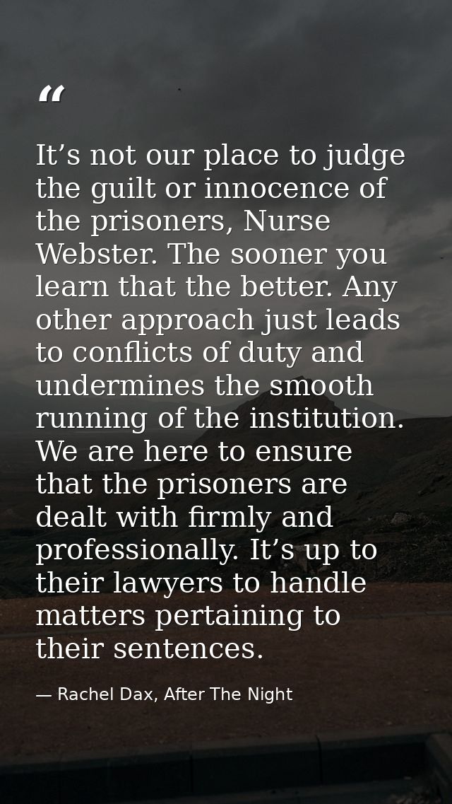 It’s not our place to judge the guilt or innocence of the prisoners, Nurse Webster. The sooner you learn that the better — Rachel Dax, After The Night