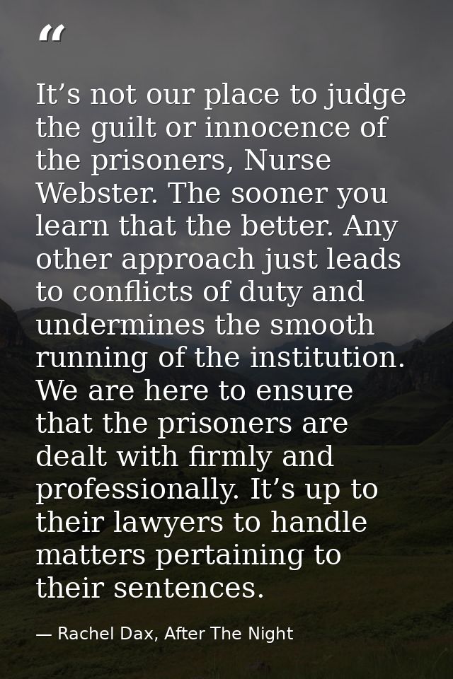 It’s not our place to judge the guilt or innocence of the prisoners, Nurse Webster. The sooner you learn that the better — Rachel Dax, After The Night