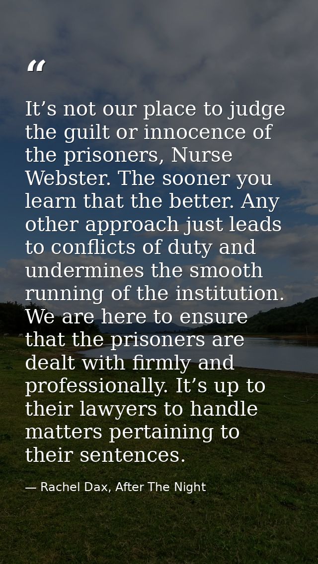 It’s not our place to judge the guilt or innocence of the prisoners, Nurse Webster. The sooner you learn that the better — Rachel Dax, After The Night