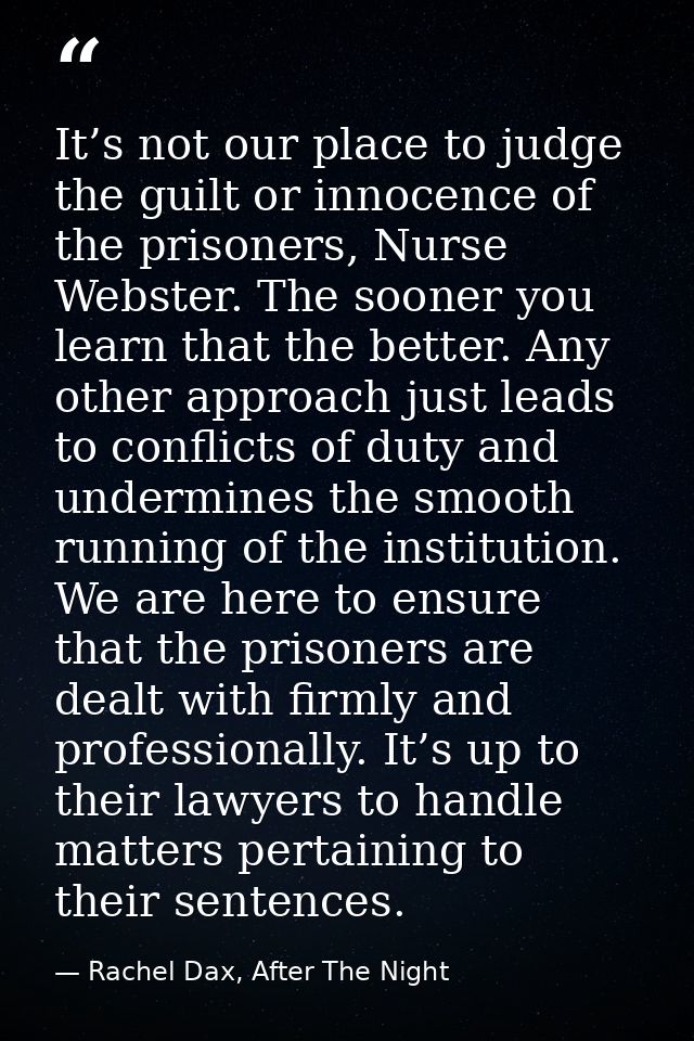 It’s not our place to judge the guilt or innocence of the prisoners, Nurse Webster. The sooner you learn that the better — Rachel Dax, After The Night