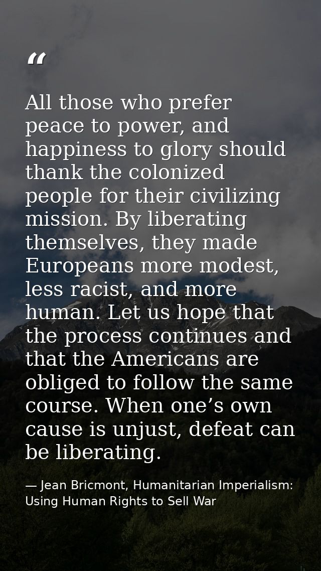 All those who prefer peace to power, and happiness to glory should thank the colonized people for their civilizing missi — Jean Bricmont, Humanitarian Imperialism: Using Human Rights to Sell War