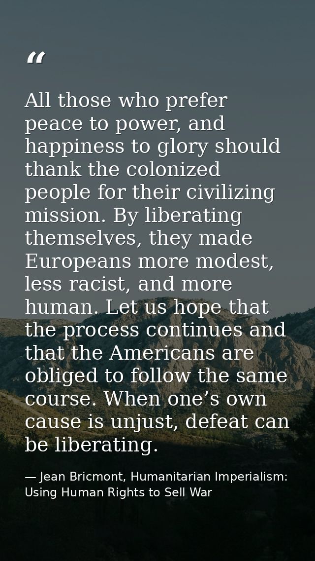 All those who prefer peace to power, and happiness to glory should thank the colonized people for their civilizing missi — Jean Bricmont, Humanitarian Imperialism: Using Human Rights to Sell War