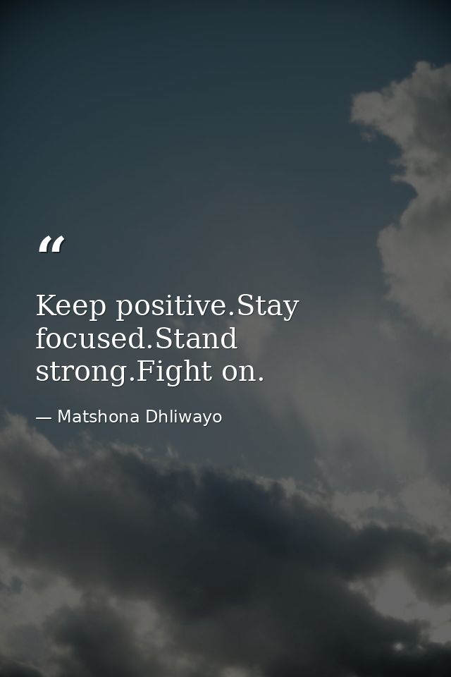 Keep positive.Stay focused.Stand strong.Fight on. — Matshona Dhliwayo