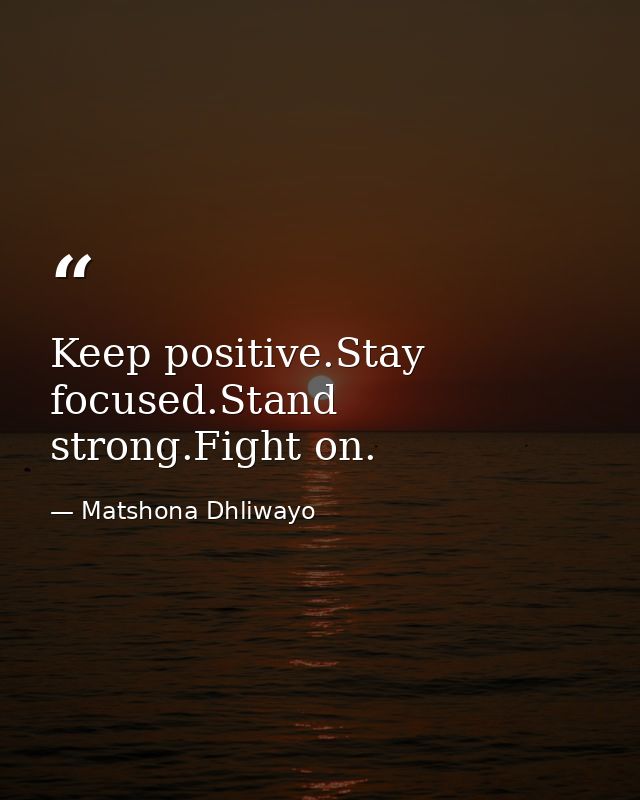 Keep positive.Stay focused.Stand strong.Fight on. — Matshona Dhliwayo