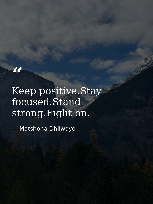 Keep positive.Stay focused.Stand strong.Fight on. — Matshona Dhliwayo