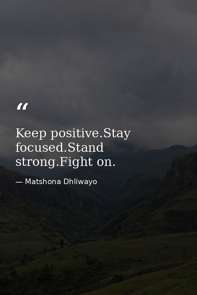 Keep positive.Stay focused.Stand strong.Fight on. — Matshona Dhliwayo