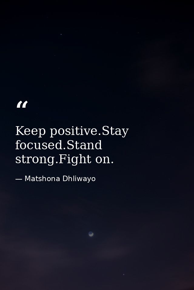 Keep positive.Stay focused.Stand strong.Fight on. — Matshona Dhliwayo