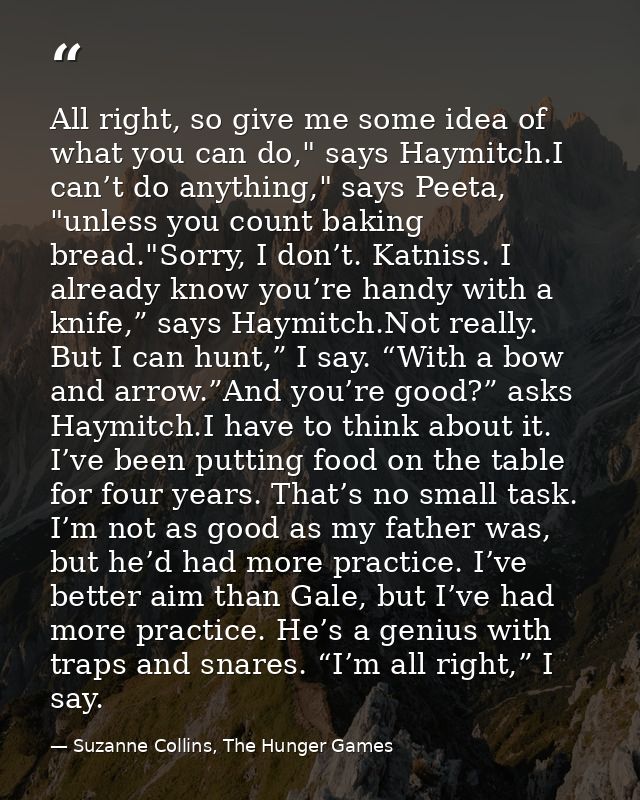 All right, so give me some idea of what you can do," says Haymitch.I can’t do anything," says Peeta, "unless you count b — Suzanne Collins, The Hunger Games