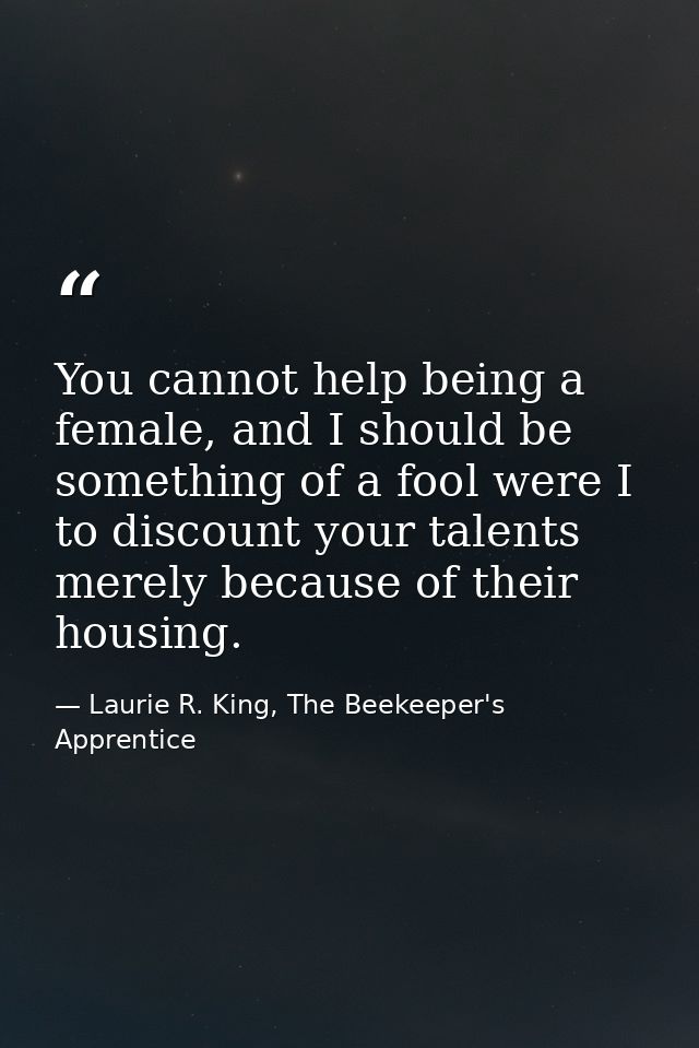 You cannot help being a female, and I should be something of a fool were I to discount your talents merely because of th — Laurie R. King, The Beekeeper's Apprentice