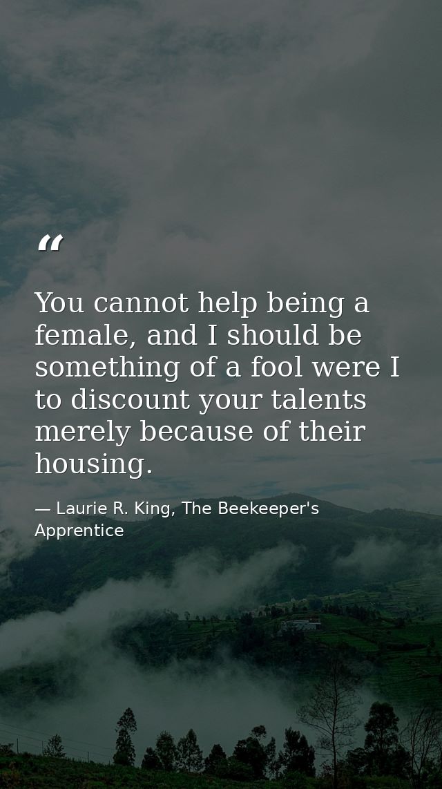 You cannot help being a female, and I should be something of a fool were I to discount your talents merely because of th — Laurie R. King, The Beekeeper's Apprentice