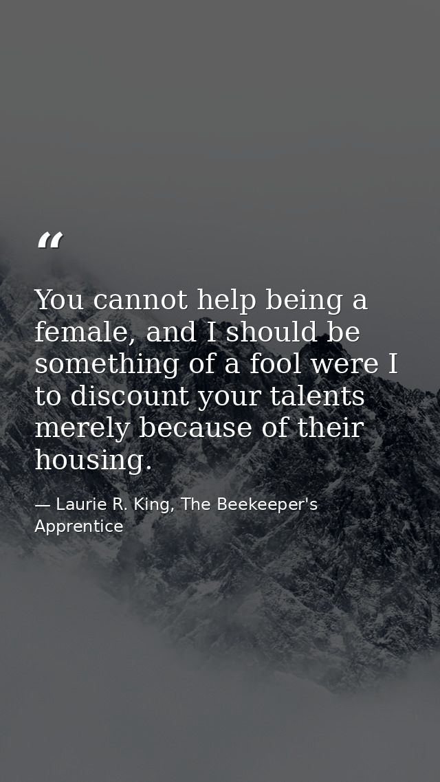 You cannot help being a female, and I should be something of a fool were I to discount your talents merely because of th — Laurie R. King, The Beekeeper's Apprentice