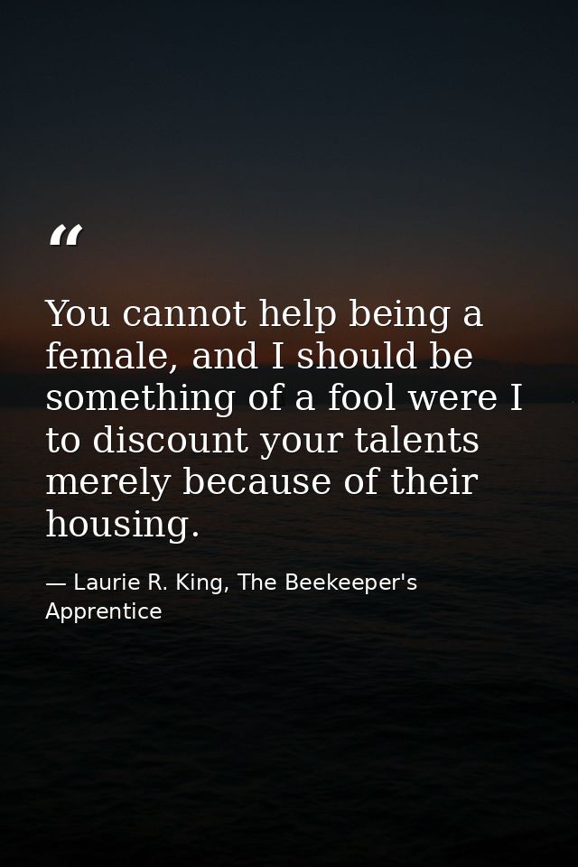 You cannot help being a female, and I should be something of a fool were I to discount your talents merely because of th — Laurie R. King, The Beekeeper's Apprentice