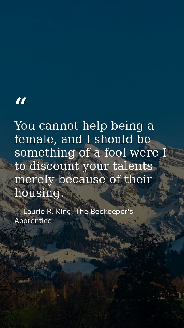 You cannot help being a female, and I should be something of a fool were I to discount your talents merely because of th — Laurie R. King, The Beekeeper's Apprentice