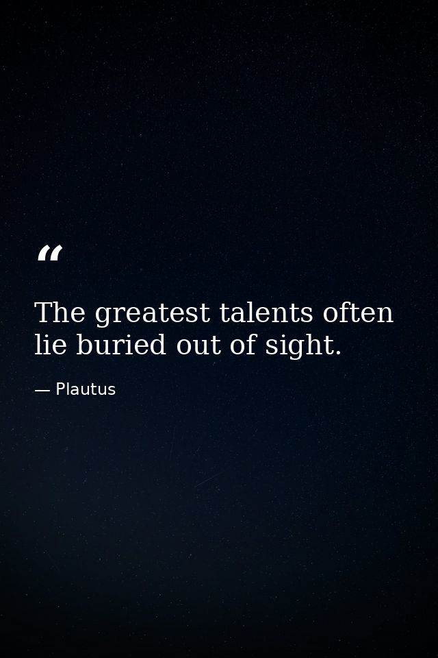The greatest talents often lie buried out of sight. — Plautus