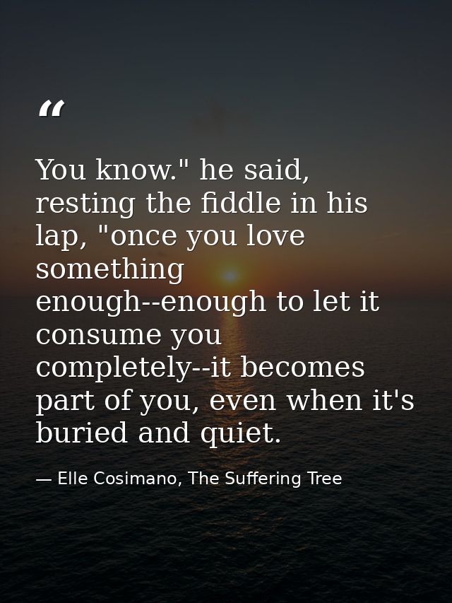 You know." he said, resting the fiddle in his lap, "once you love something enough--enough to let it consume you complet — Elle Cosimano, The Suffering Tree