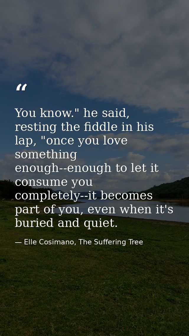 You know." he said, resting the fiddle in his lap, "once you love something enough--enough to let it consume you complet — Elle Cosimano, The Suffering Tree