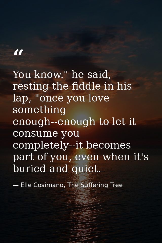 You know." he said, resting the fiddle in his lap, "once you love something enough--enough to let it consume you complet — Elle Cosimano, The Suffering Tree