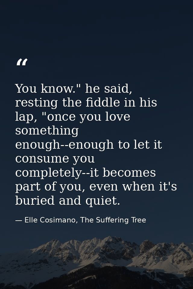 You know." he said, resting the fiddle in his lap, "once you love something enough--enough to let it consume you complet — Elle Cosimano, The Suffering Tree