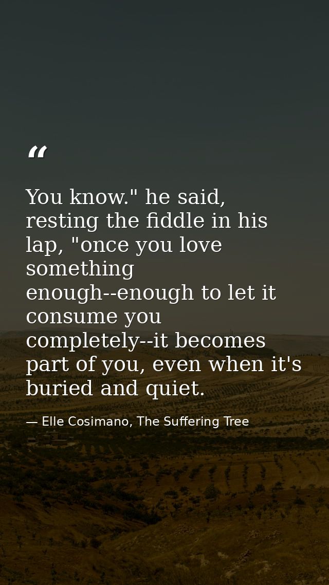 You know." he said, resting the fiddle in his lap, "once you love something enough--enough to let it consume you complet — Elle Cosimano, The Suffering Tree