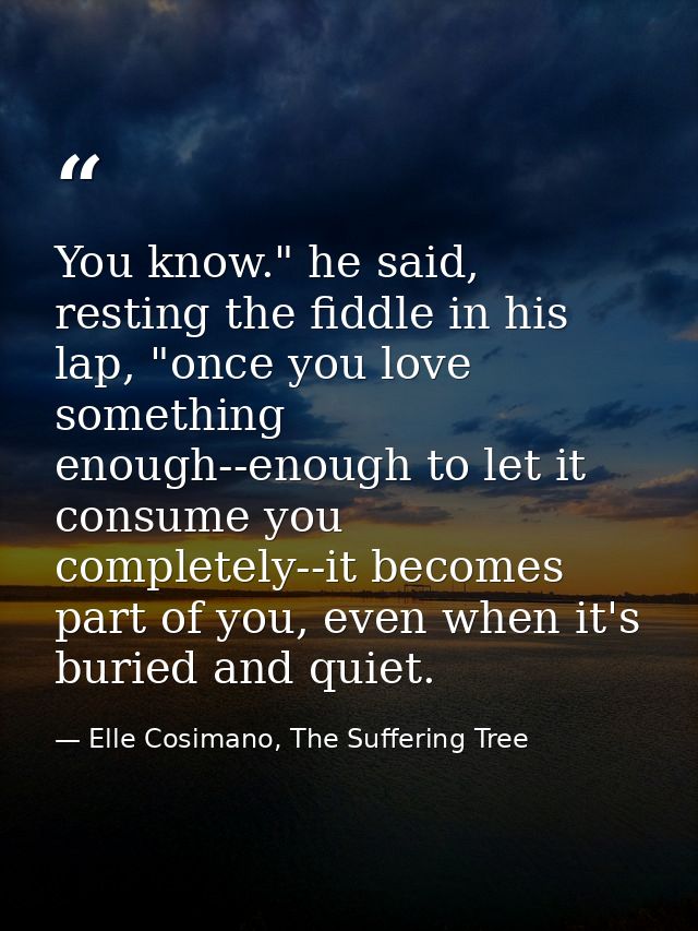 You know." he said, resting the fiddle in his lap, "once you love something enough--enough to let it consume you complet — Elle Cosimano, The Suffering Tree