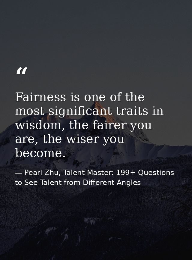 Fairness is one of the most significant traits in wisdom, the fairer you are, the wiser you become. — Pearl Zhu, Talent Master: 199+ Questions to See Talent from Different Angles