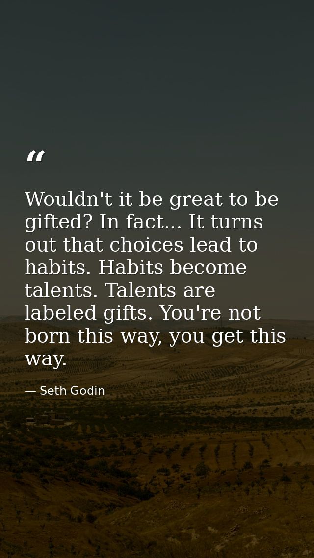 Wouldn't it be great to be gifted? In fact... It turns out that choices lead to habits. Habits become talents. Talents a — Seth Godin