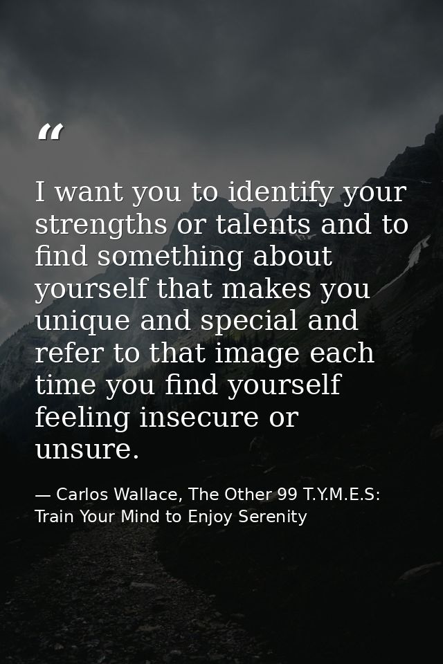 I want you to identify your strengths or talents and to find something about yourself that makes you unique and special  — Carlos Wallace, The Other 99 T.Y.M.E.S: Train Your Mind to Enjoy Serenity