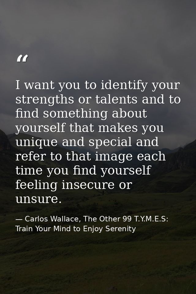 I want you to identify your strengths or talents and to find something about yourself that makes you unique and special  — Carlos Wallace, The Other 99 T.Y.M.E.S: Train Your Mind to Enjoy Serenity