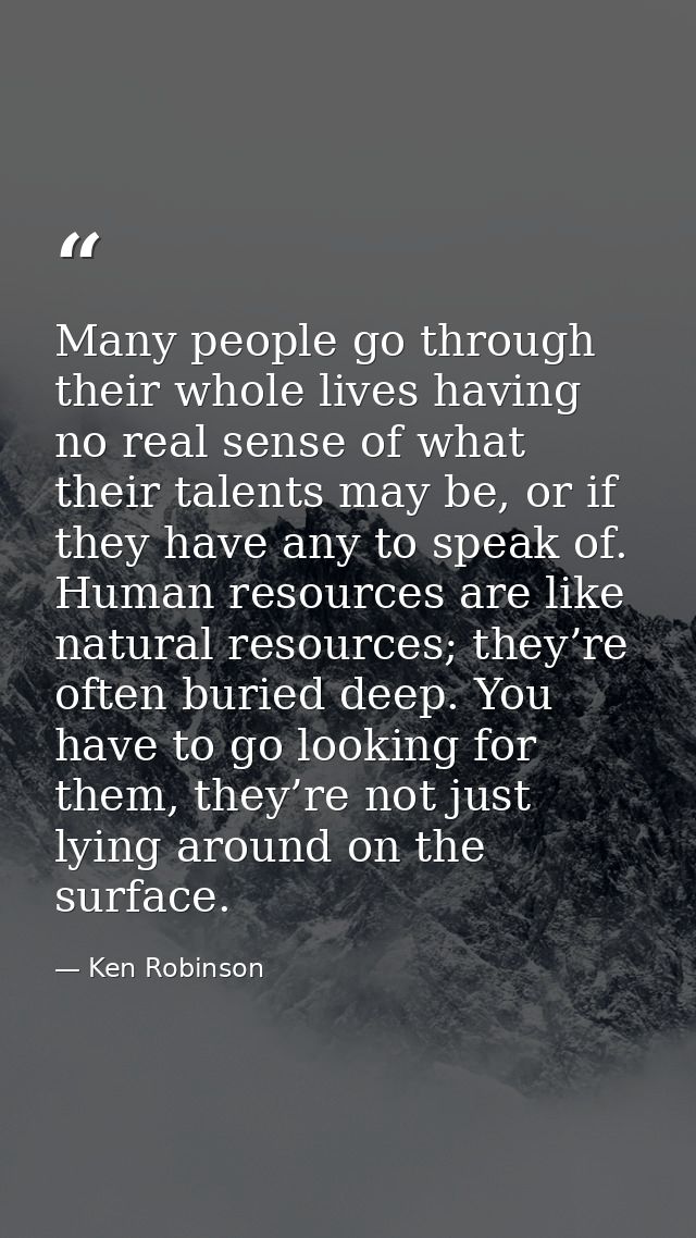 Many people go through their whole lives having no real sense of what their talents may be, or if they have any to speak — Ken Robinson