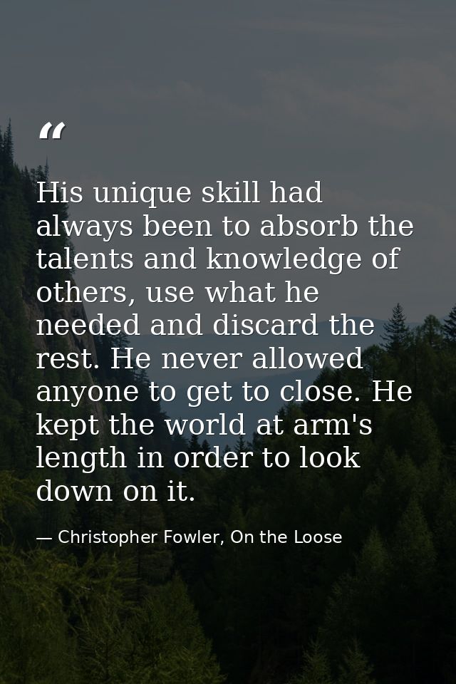 His unique skill had always been to absorb the talents and knowledge of others, use what he needed and discard the rest. — Christopher Fowler, On the Loose